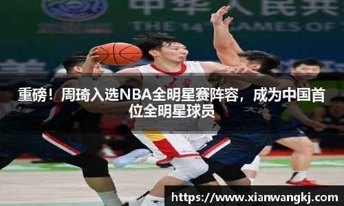 重磅！周琦入选NBA全明星赛阵容，成为中国首位全明星球员