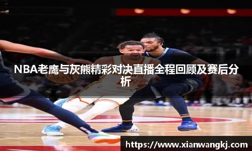NBA老鹰与灰熊精彩对决直播全程回顾及赛后分析