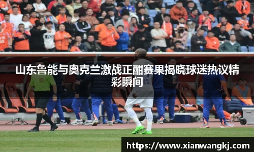 山东鲁能与奥克兰激战正酣赛果揭晓球迷热议精彩瞬间
