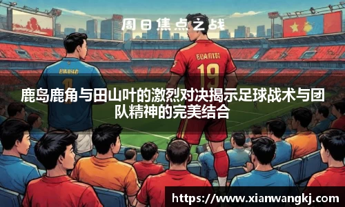 鹿岛鹿角与田山叶的激烈对决揭示足球战术与团队精神的完美结合