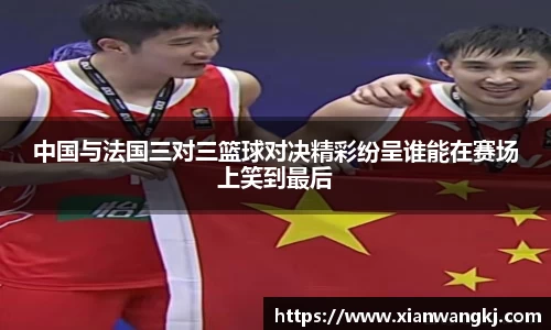 中国与法国三对三篮球对决精彩纷呈谁能在赛场上笑到最后