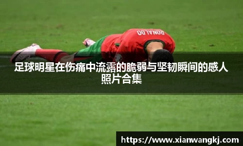 足球明星在伤痛中流露的脆弱与坚韧瞬间的感人照片合集