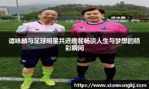 谭咏麟与足球明星共进晚餐畅谈人生与梦想的精彩瞬间