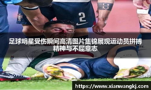 足球明星受伤瞬间高清图片集锦展现运动员拼搏精神与不屈意志
